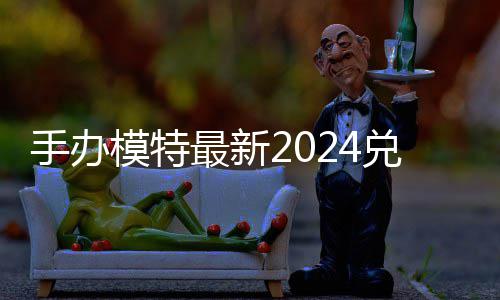 模特码 免费码一有效兑换兑换最新览手办