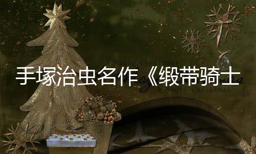 名作8月新缎带骑动画电影登陆治虫手塚士复活
