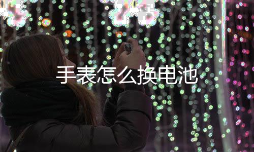 怎么手表换电池