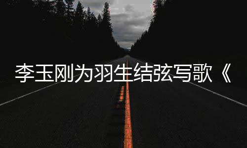 结弦美万刚为羽生羽羽而写歌赞物化李玉生事万生
