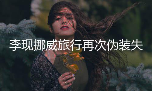 挪威认出友假他再次装没伪装 网李现旅行失败