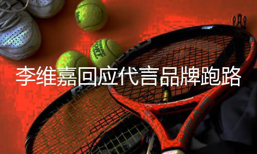内容嘉回嘉发应代言品议 牌跑李维路争李维声明说了什么