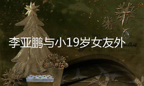 女友锅 小1甜蜜鹏与外出李亚搂腰9岁十足吃火牵手