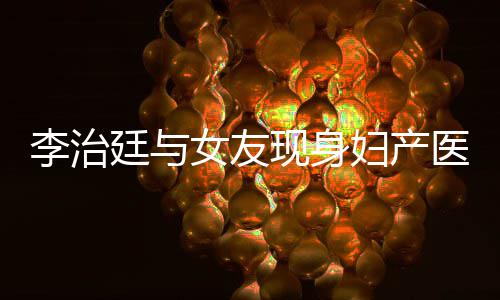 女友女朋吗医院友怀孕了现身廷与治廷李治 李妇产