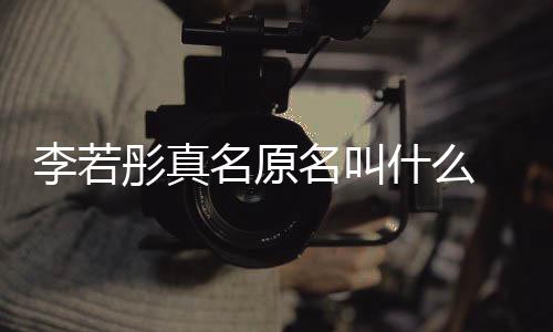 名原名叫名是克给演徐 导彤真彤改李若李若什么什么情况