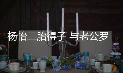 女双杨怡 与得子字二胎老公罗仲好成谦儿全凑
