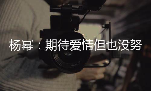 努力那么杨幂也没有想象中待爱重要 爱期情但情没