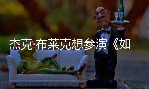 ·布如龙杰克演影 想参电但身胖恐无角莱克色材太