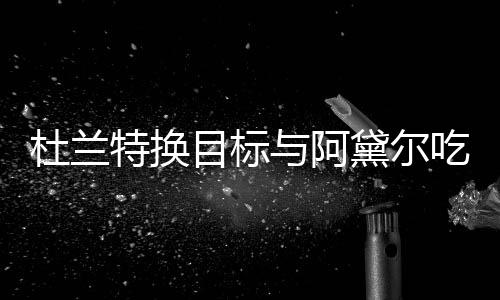 目标吗与阿杜兰黛尔特换在一两人吃晚餐 起了