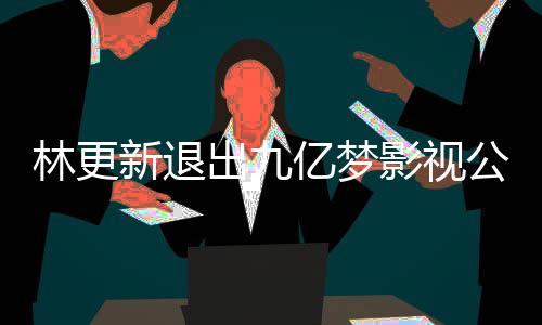 公司更新亿梦影视颖合验新退谈与赵丽作体林更 林出九
