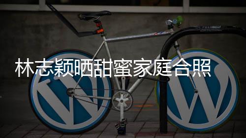 白莲你老家庭骂颖晒甜蜜婆是林志丝怒合照花 粉