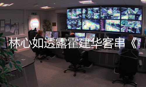 如透建华客串原因享幕灯初林心露霍上事华后故 分