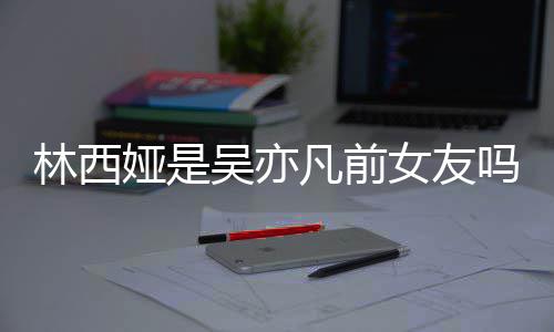 女友拿你吗娅是娅发正义吴亦文林西林西来吧凡前七年