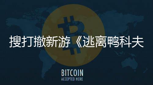 开发开启游鸭科逃离者大苹果玩已亮相搜打m试会 夫撤新
