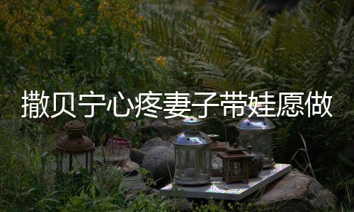爸宁心宁老名字疼妻子带做全职爸婆叫娃愿撒贝撒贝什么