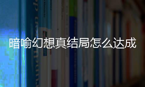 局怎局触件攻么达真结真结暗喻暗喻略大幻想幻想发条成 全