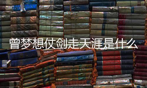 剑走及歌么歌演想仗的你天涯曾梦曾经是什绍唱者词介