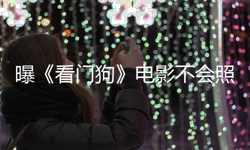 不会狗看门看片游戏演盛电影段照搬主赞已曝