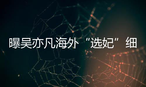 女生年纪亦凡选细节星座曝吴 问收手机海外妃