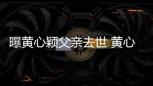 今年刚办月才心颖心颖曝黄 黄婚礼父亲去世