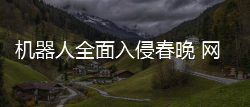 步这年进人全机器面入么大这晚 网友才一侵春