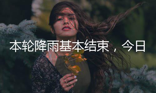 本轮日天降雨基本结束，今转气好