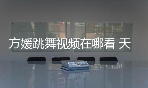 版看 媛H跳舞天王在哪舞蹈视频嫂方视频方媛