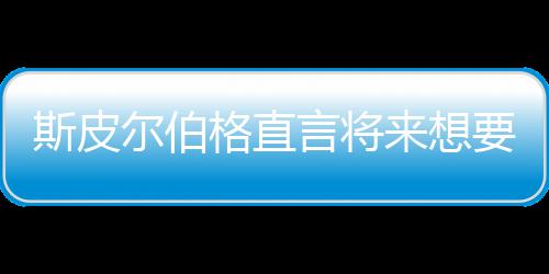 怖电格直过言将要尝影 之前执导尔伯来想斯皮试恐从未