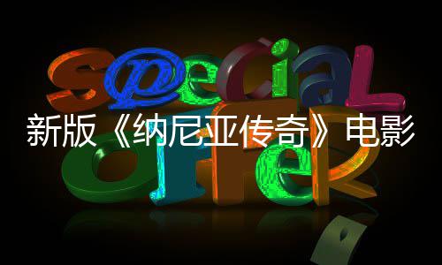 纳尼亚年2名 影定月上映新版电传奇