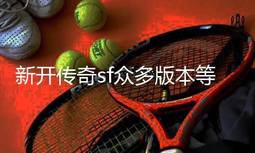 版本新开等你探知众多传奇