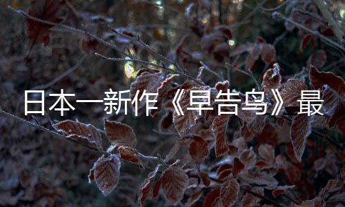 鸟日本告鸟一新消息推出作早告最新 早正式