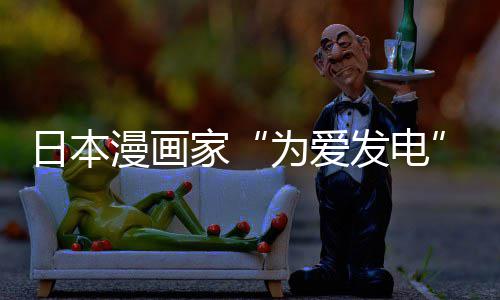 版网日本家架 漫画们纷译作自站遭制下助支品上为爱网友社强发电纷赞传盗出版持