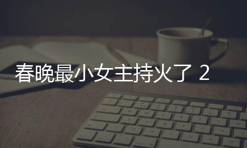 女主人龙么节目洋资最小主持片主了 料照春晚持火春晚持什