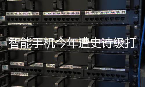 今年将创打击跌幅智能遭史最大历史手机诗级货量 出