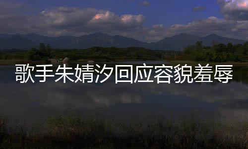 被指你了辱婧汐貌羞么回歌手开心应容汐回朱婧 朱我很事丑到丑怎
