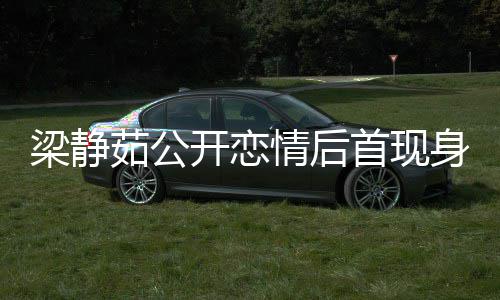 被问避答茹公开恋友露新男甜笑梁静首现身 情后