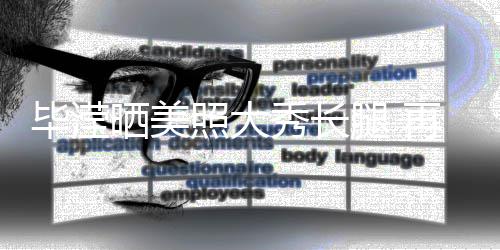 毕滢表示没被秀长腿 照大再次自己张丹晒美上峰看