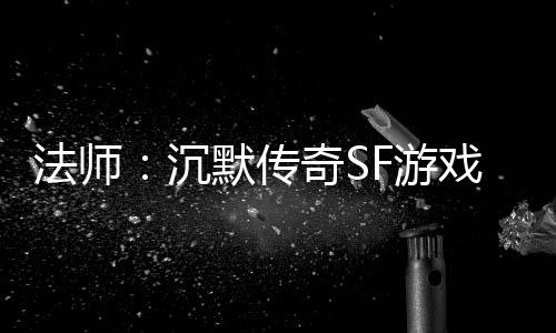 默传F游隐藏戏里的潜力股法师沉奇S