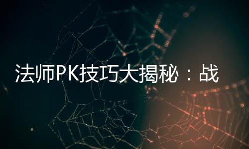 技巧秘与道大揭战胜战士士的实战法师策略