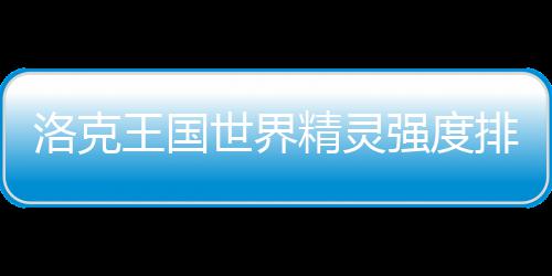 精灵一览最新排行王国洛克世界强度