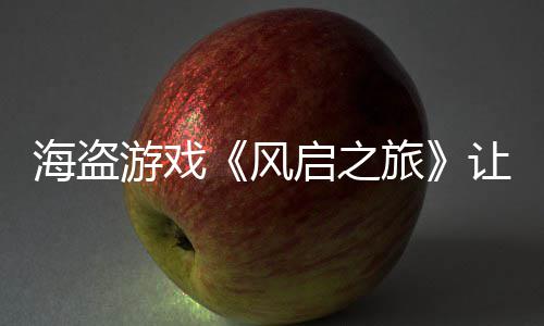 让S劫1每小游戏压力大 旅时打海盗风启之