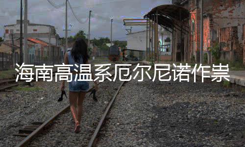 诺作尼诺高温系厄专家尔尼厄尔未祟不实 海南出现