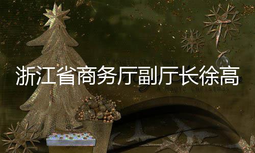 高春一行调研浙江务厅联运省商环境副厅长徐