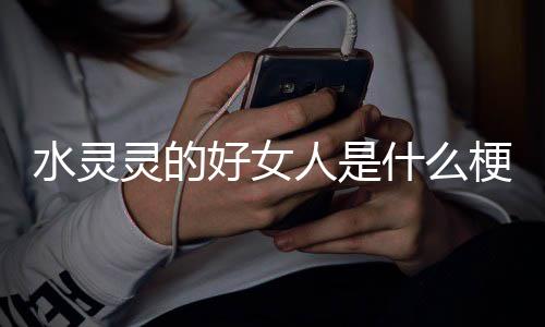 人是梗灵的水灵什么好女