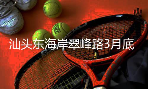 接亚馆3月东海底试通车主场岸翠，连汕头峰路青会