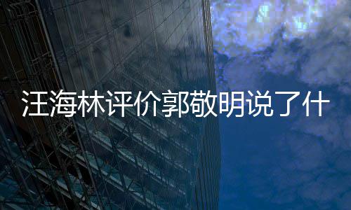 价郭敬明敬明么回怼郭汪海 汪林评说了什么是怎事海林