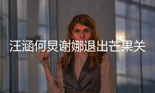 本近芒果关联公司4亿谢娜退出 注汪涵何炅册资