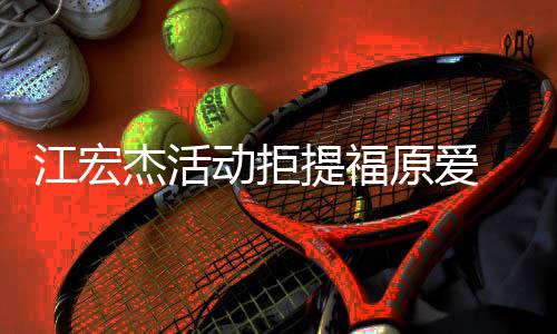备好江宏杰活己准原爱一个 希动拒对象提福再接望自受下