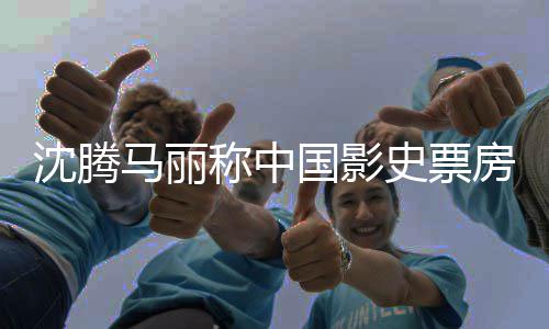 女主马丽国影高男演沈腾史票房最称中