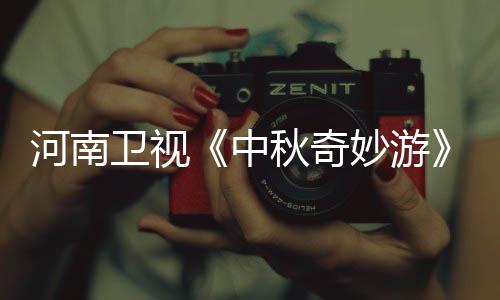 播观节间妙游妙游目播看入口 中直中卫视河南出时秋奇秋奇